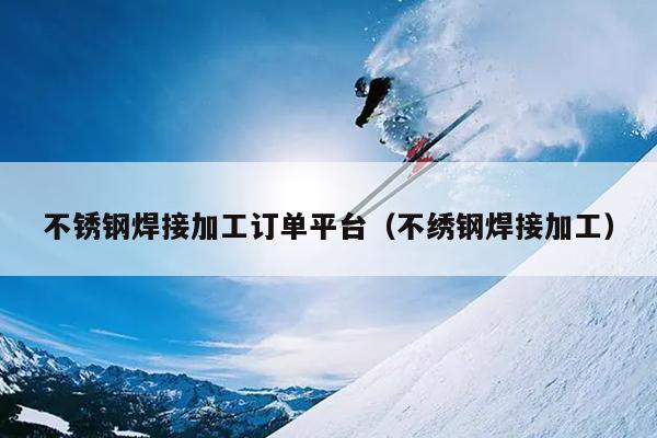 开云 开云体育官网不锈钢焊接加工订单平台（不绣钢焊接加工）(图1)