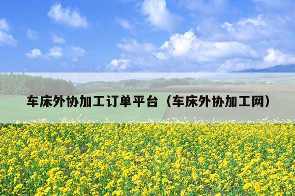 开云 开云体育平台车床外协加工订单平台（车床外协加工网）