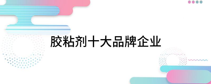 胶粘剂十大开云体育 开云官网品牌企业